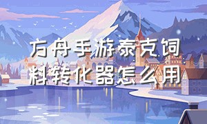 方舟手游泰克饲料转化器怎么用