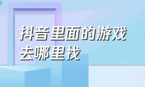 抖音里面的游戏去哪里找