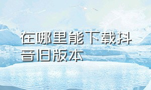 在哪里能下载抖音旧版本