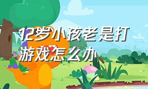 12岁小孩老是打游戏怎么办