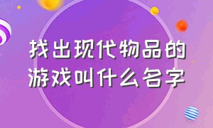 找出现代物品的游戏叫什么名字（找出现代物品的游戏叫什么名字好听）