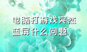 电脑打游戏突然蓝屏什么问题