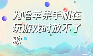 为啥苹果手机在玩游戏时放不了歌（苹果手机为什么打开游戏不能听歌）