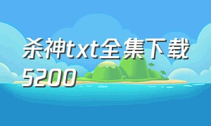 杀神txt全集下载5200（杀神txt全集下载笔趣阁）