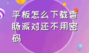 平板怎么下载香肠派对还不用密码（平板怎么下载香肠派对还不用密码的软件）