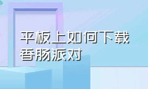 平板上如何下载香肠派对（平板上如何下载香肠派对手游）