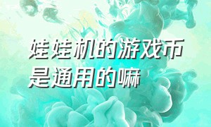 娃娃机的游戏币是通用的嘛