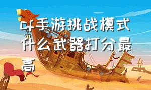 cf手游挑战模式什么武器打分最高