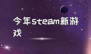 今年steam新游戏（steam 最近新出来的游戏）