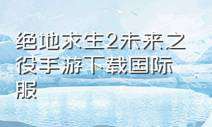 绝地求生2未来之役手游下载国际服