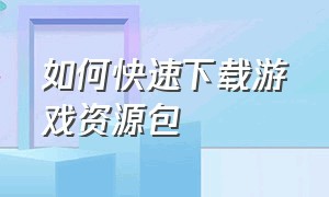 如何快速下载游戏资源包