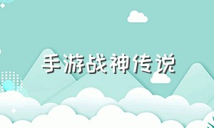 手游战神传说（战神传说手游最新版本）