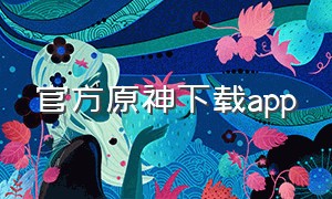 官方原神下载app（原神下载app官方正版）