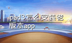 ipad3怎么安装老版本app（ipad3怎么下载老版本软件）