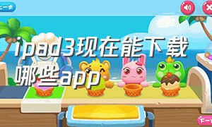 ipad3现在能下载哪些app（ipad3可以下载什么）