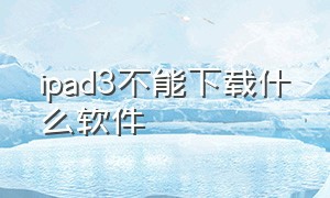 ipad3不能下载什么软件