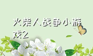 火柴人战争小游戏2（火柴人战争小游戏233乐园）