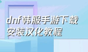 DNF韩服手游下载安装汉化教程