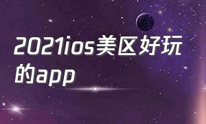 2021ios美区好玩的app（美区ios值得下载的软件）