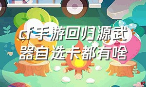 cf手游回归源武器自选卡都有啥