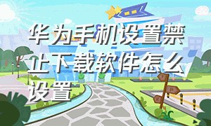 华为手机设置禁止下载软件怎么设置