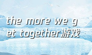 the more we get together游戏