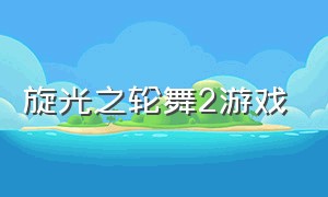 旋光之轮舞2游戏（炫光之轮舞2）