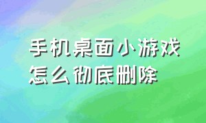 手机桌面小游戏怎么彻底删除