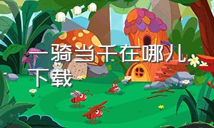 一骑当千在哪儿下载（一骑当千原版在线观看）