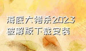 海底大猎杀2023破解版下载安装（海底大猎杀下载安装破解版中文版手机版）