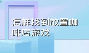 怎样找到放置咖啡店游戏