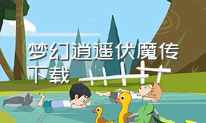 梦幻逍遥伏魔传下载（西游伏魔记官方下载）