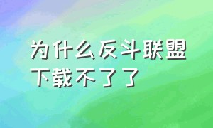 为什么反斗联盟下载不了了