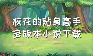 校花的贴身高手多版本小说下载（校花的贴身高手txt完整版）