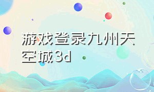 游戏登录九州天空城3d（九州天空城3d为什么没人玩了）