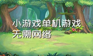 小游戏单机游戏无需网络（单机小游戏无需联网的）