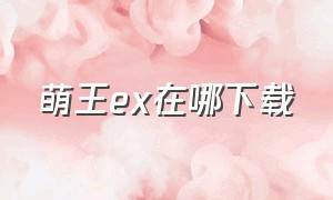 萌王ex在哪下载（萌王游戏官网下载）