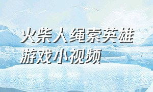 火柴人绳索英雄游戏小视频