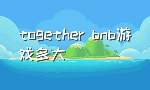 together bnb游戏多大（togetherbnb手游）