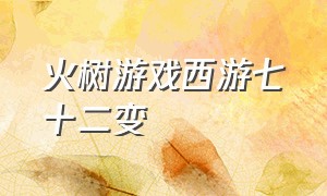 火树游戏西游七十二变（西游七十二变游戏手游兑换码）