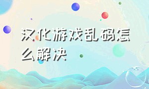 汉化游戏乱码怎么解决