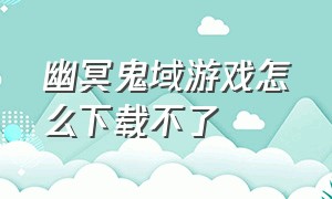 幽冥鬼域游戏怎么下载不了（幽冥鬼域剧情）