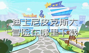 迪士尼皮克斯大冒险在哪里下载（迪士尼皮克斯大冒险怎么双人同屏）