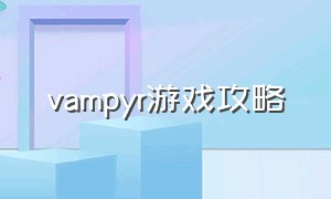 vampyr游戏攻略（vampyr游戏剧情攻略）