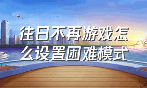 往日不再游戏怎么设置困难模式