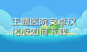 主题医院安卓汉化版如何下载