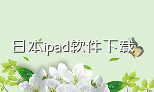 日本ipad软件下载（ipad最好用的下载软件）
