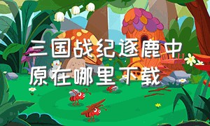 三国战纪逐鹿中原在哪里下载