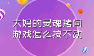 大妈的灵魂拷问游戏怎么按不动