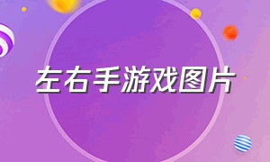 左右手游戏图片（左右手小游戏）